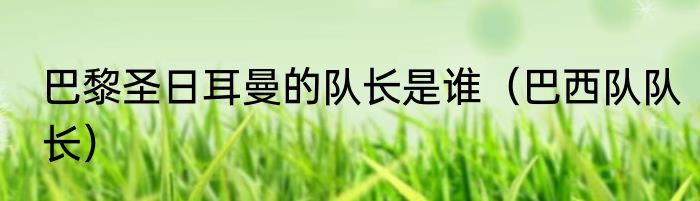 巴黎圣日耳曼的队长是谁（巴西队队长）