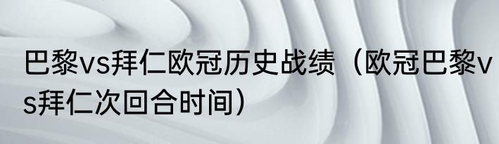 巴黎vs拜仁欧冠历史战绩（欧冠巴黎vs拜仁次回合时间）