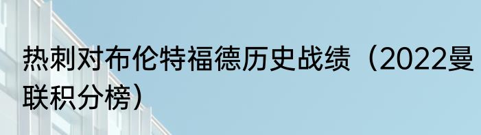 热刺对布伦特福德历史战绩（2022曼联积分榜）
