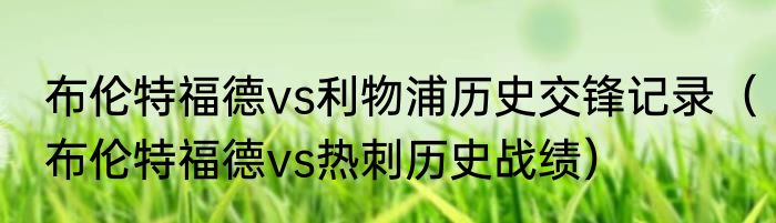 布伦特福德vs利物浦历史交锋记录（布伦特福德vs热刺历史战绩）