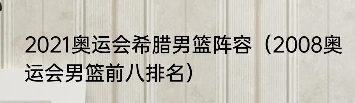 2021奥运会希腊男篮阵容（2008奥运会男篮前八排名）
