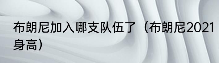 布朗尼加入哪支队伍了（布朗尼2021身高）