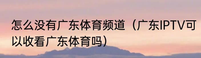 怎么没有广东体育频道（广东IPTV可以收看广东体育吗）
