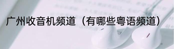 广州收音机频道（有哪些粤语频道）