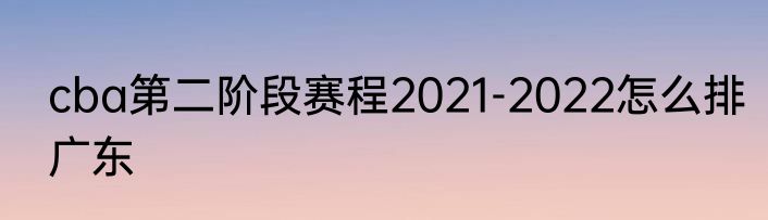 cba第二阶段赛程2021-2022怎么排广东