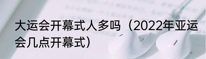 大运会开幕式人多吗（2022年亚运会几点开幕式）