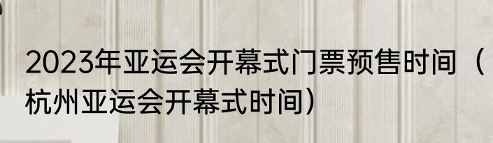 2023年亚运会开幕式门票预售时间（杭州亚运会开幕式时间）
