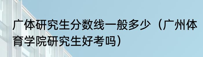 广体研究生分数线一般多少（广州体育学院研究生好考吗）