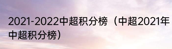 2021-2022中超积分榜（中超2021年中超积分榜）