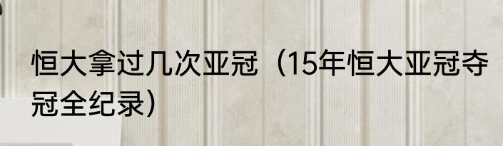 恒大拿过几次亚冠（15年恒大亚冠夺冠全纪录）
