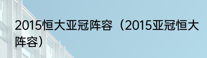 2015恒大亚冠阵容（2015亚冠恒大阵容）