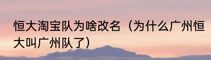恒大淘宝队为啥改名（为什么广州恒大叫广州队了）