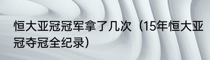 恒大亚冠冠军拿了几次（15年恒大亚冠夺冠全纪录）