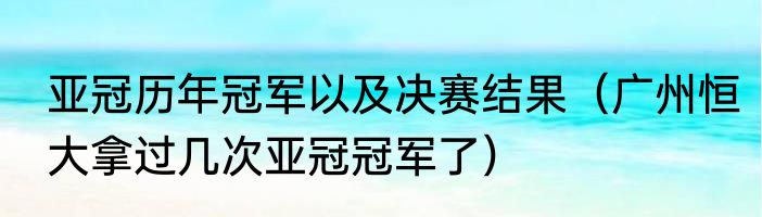 亚冠历年冠军以及决赛结果（广州恒大拿过几次亚冠冠军了）