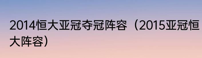 2014恒大亚冠夺冠阵容（2015亚冠恒大阵容）
