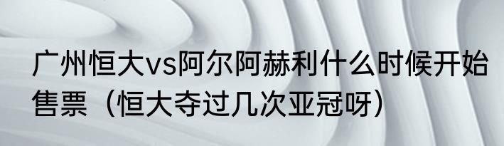 广州恒大vs阿尔阿赫利什么时候开始售票（恒大夺过几次亚冠呀）