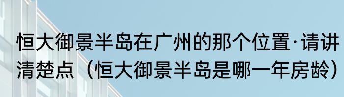 恒大御景半岛在广州的那个位置·请讲清楚点（恒大御景半岛是哪一年房龄）