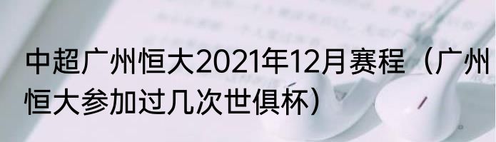 中超广州恒大2021年12月赛程（广州恒大参加过几次世俱杯）