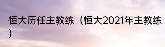 恒大历任主教练（恒大2021年主教练）