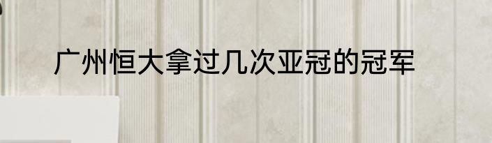 广州恒大拿过几次亚冠的冠军
