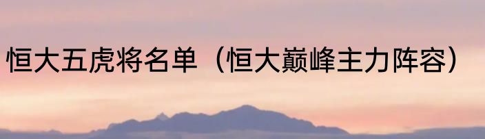 恒大五虎将名单（恒大巅峰主力阵容）