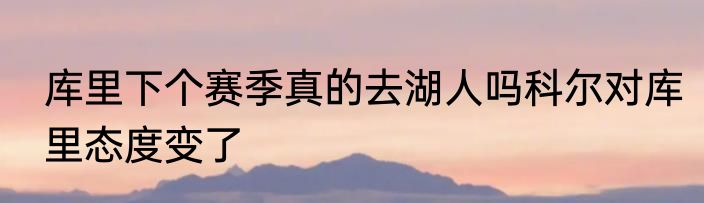 库里下个赛季真的去湖人吗科尔对库里态度变了