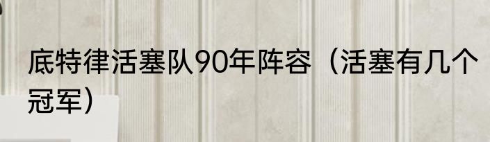 底特律活塞队90年阵容（活塞有几个冠军）