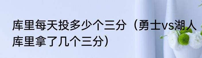 库里每天投多少个三分（勇士vs湖人库里拿了几个三分）