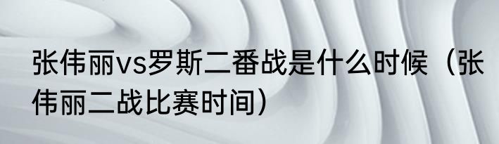 张伟丽vs罗斯二番战是什么时候（张伟丽二战比赛时间）