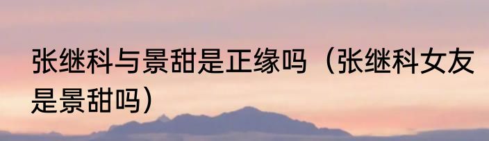 张继科与景甜是正缘吗（张继科女友是景甜吗）