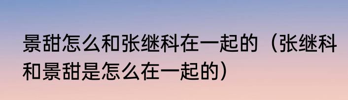 景甜怎么和张继科在一起的（张继科和景甜是怎么在一起的）