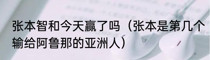 张本智和今天赢了吗（张本是第几个输给阿鲁那的亚洲人）