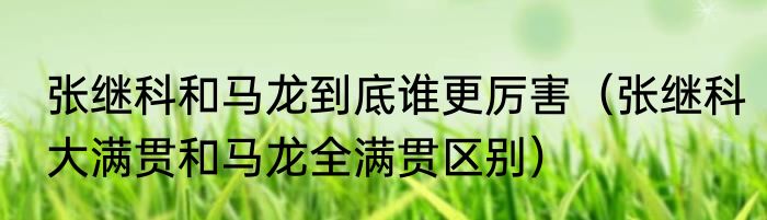 张继科和马龙到底谁更厉害（张继科大满贯和马龙全满贯区别）