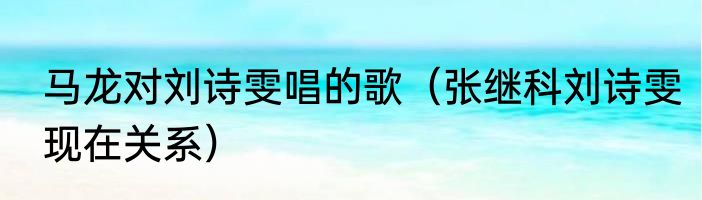 马龙对刘诗雯唱的歌（张继科刘诗雯现在关系）