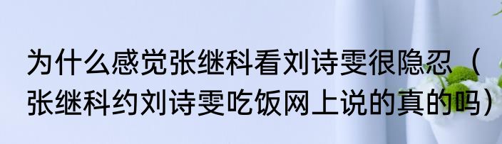 为什么感觉张继科看刘诗雯很隐忍（张继科约刘诗雯吃饭网上说的真的吗）