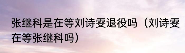 张继科是在等刘诗雯退役吗（刘诗雯在等张继科吗）