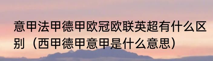 意甲法甲德甲欧冠欧联英超有什么区别（西甲德甲意甲是什么意思）