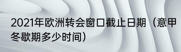2021年欧洲转会窗口截止日期（意甲冬歇期多少时间）
