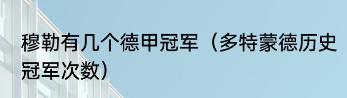 穆勒有几个德甲冠军（多特蒙德历史冠军次数）