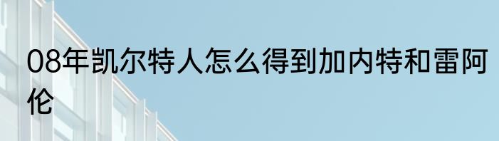 08年凯尔特人怎么得到加内特和雷阿伦