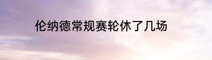 伦纳德常规赛轮休了几场