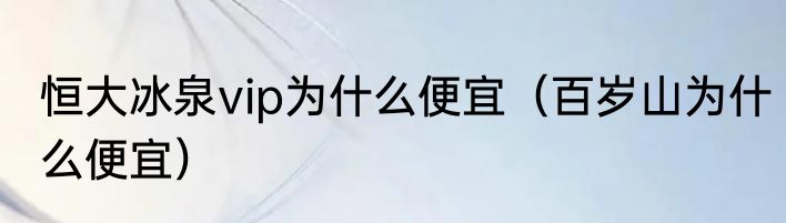 恒大冰泉vip为什么便宜（百岁山为什么便宜）