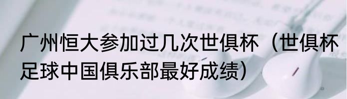 广州恒大参加过几次世俱杯（世俱杯足球中国俱乐部最好成绩）