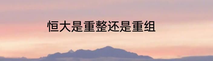 恒大是重整还是重组