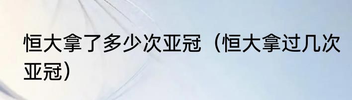 恒大拿了多少次亚冠（恒大拿过几次亚冠）