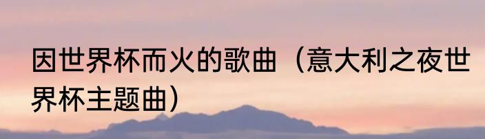 因世界杯而火的歌曲（意大利之夜世界杯主题曲）