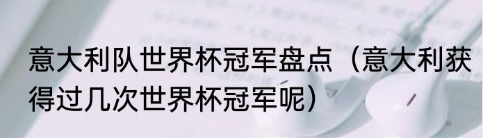 意大利队世界杯冠军盘点（意大利获得过几次世界杯冠军呢）