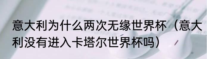 意大利为什么两次无缘世界杯（意大利没有进入卡塔尔世界杯吗）
