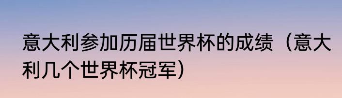 意大利参加历届世界杯的成绩（意大利几个世界杯冠军）