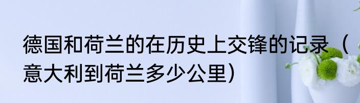 德国和荷兰的在历史上交锋的记录（意大利到荷兰多少公里）